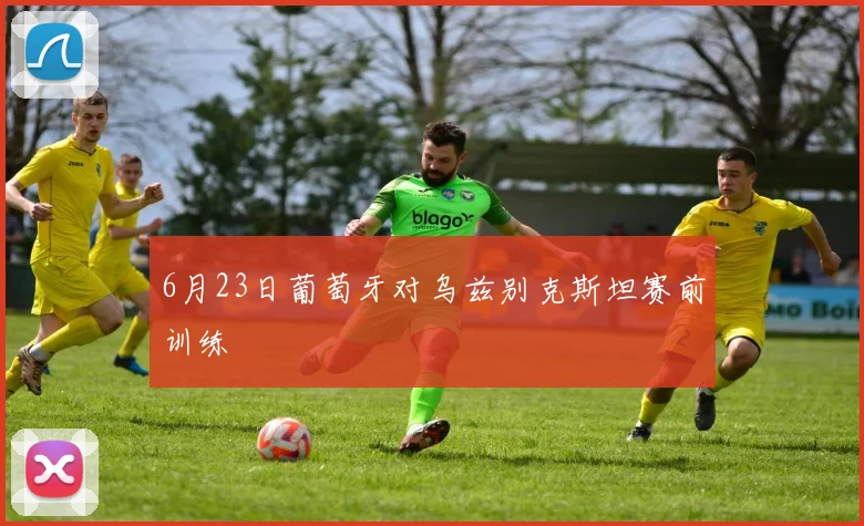 6月23日葡萄牙对乌兹别克斯坦赛前训练