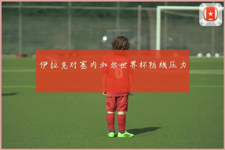伊拉克对塞内加尔世界杯防线压力