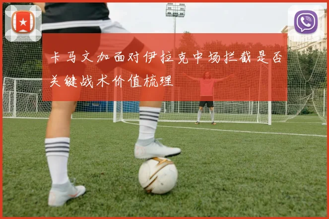 卡马文加面对伊拉克中场拦截是否关键战术价值梳理