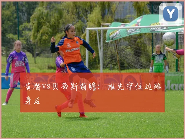 黄潜vs贝蒂斯前瞻：谁先守住边路身后