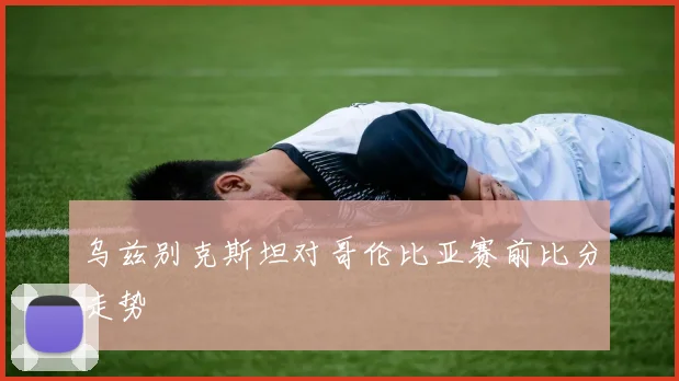 乌兹别克斯坦对哥伦比亚赛前比分走势