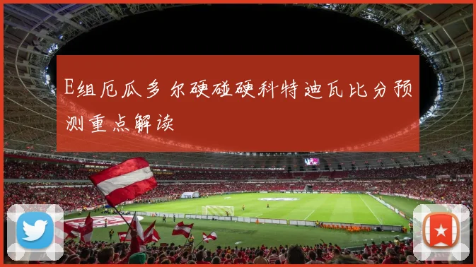 E组厄瓜多尔硬碰硬科特迪瓦比分预测重点解读