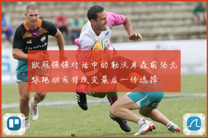 欧冠强强对话中的勒沃库森前场无球跑动或将改变最后一传选择