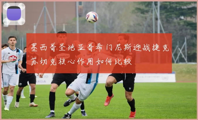 墨西哥圣地亚哥希门尼斯迎战捷克苏切克核心作用如何比较