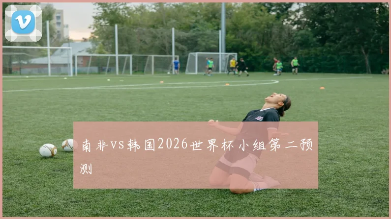 南非vs韩国2026世界杯小组第二预测