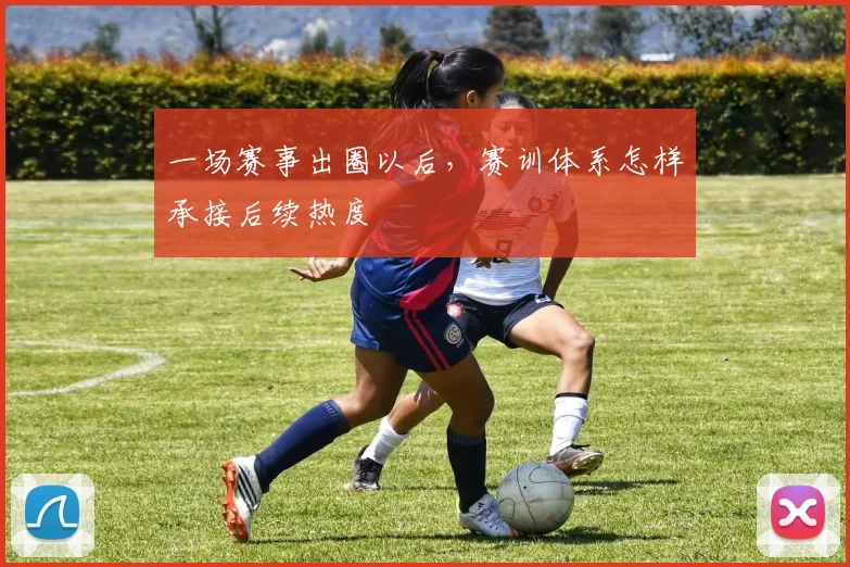 一场赛事出圈以后，赛训体系怎样承接后续热度