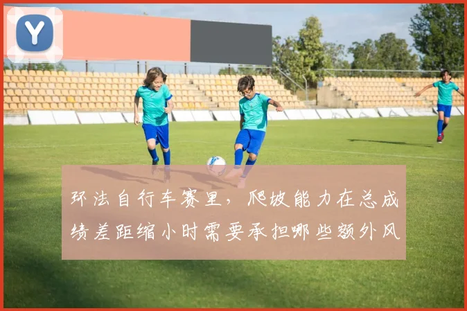 环法自行车赛里，爬坡能力在总成绩差距缩小时需要承担哪些额外风险