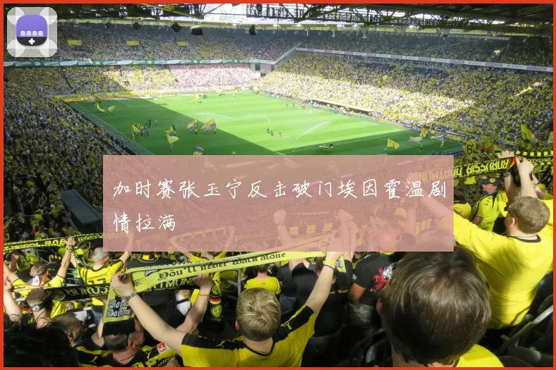 加时赛张玉宁反击破门埃因霍温剧情拉满