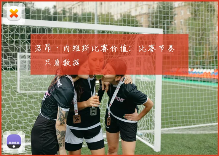 若昂·内维斯比赛价值：比赛节奏不只看数据