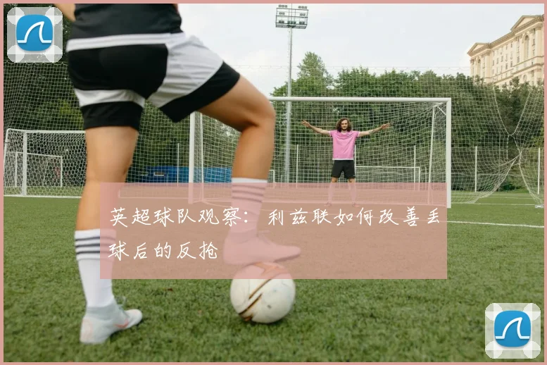 英超球队观察:利兹联如何改善丢球后的反抢