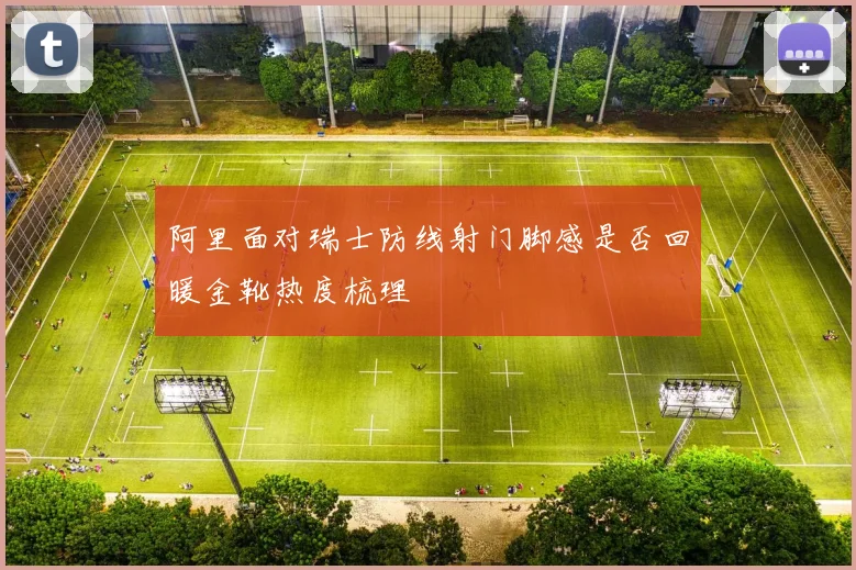 阿里面对瑞士防线射门脚感是否回暖金靴热度梳理