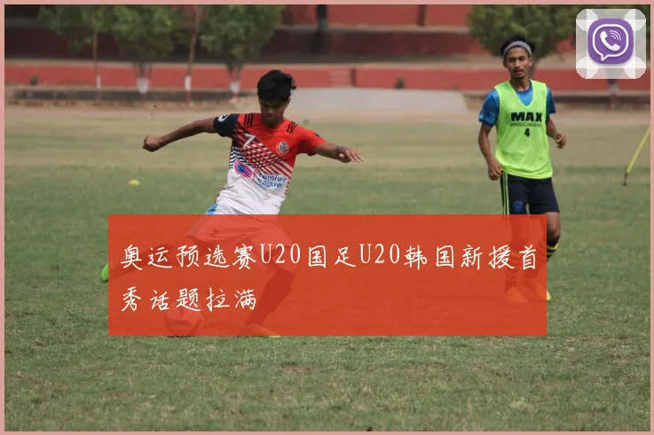 奥运预选赛U20国足U20韩国新援首秀话题拉满