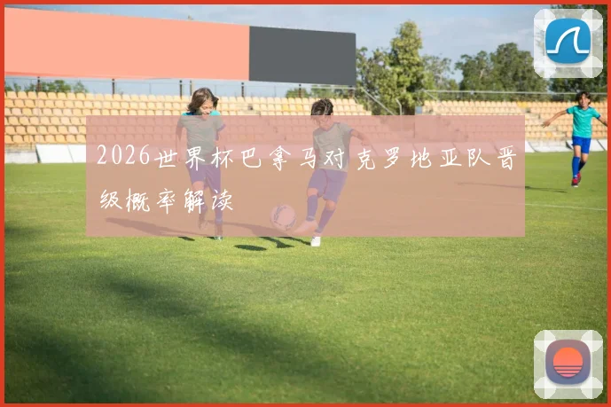 2026世界杯巴拿马对克罗地亚队晋级概率解读