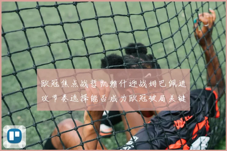 欧冠焦点战哲凯赖什迎战姆巴佩进攻节奏选择能否成为欧冠破局关键