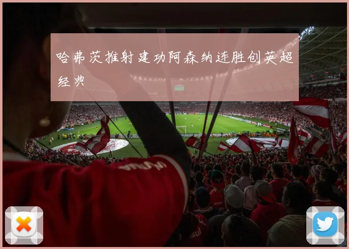 哈弗茨推射建功阿森纳连胜创英超经典