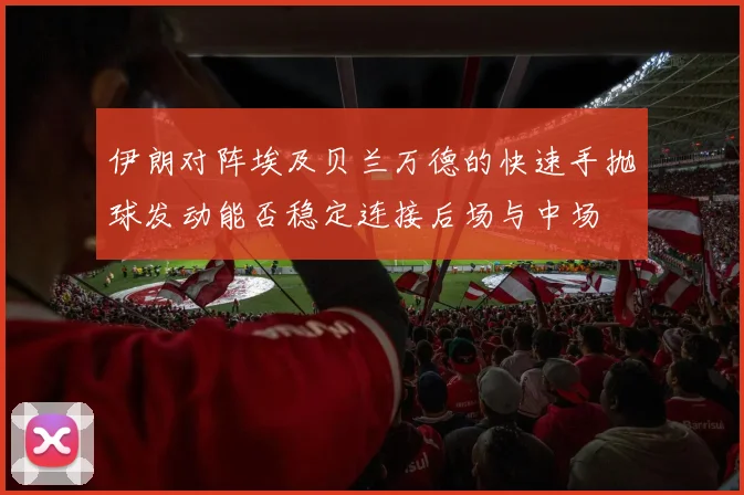 伊朗对阵埃及贝兰万德的快速手抛球发动能否稳定连接后场与中场