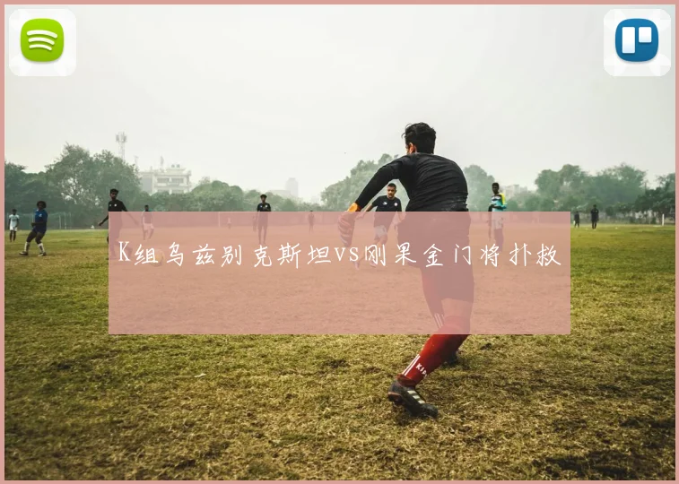 K组乌兹别克斯坦vs刚果金门将扑救