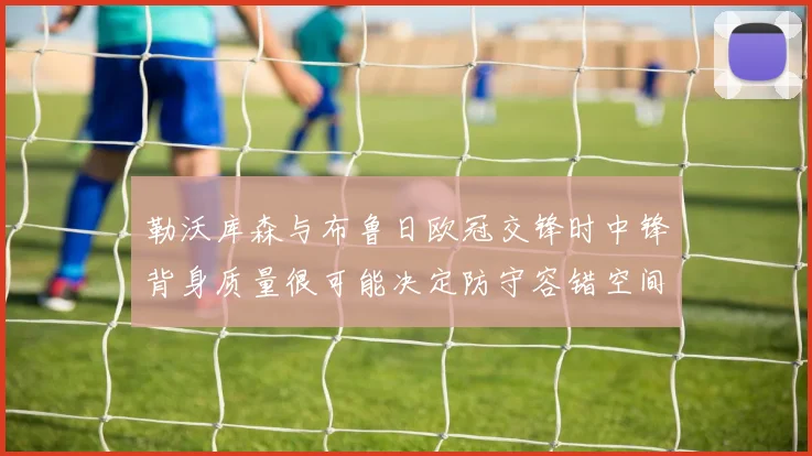 勒沃库森与布鲁日欧冠交锋时中锋背身质量很可能决定防守容错空间
