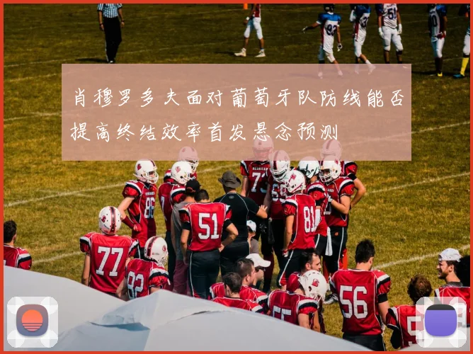 肖穆罗多夫面对葡萄牙队防线能否提高终结效率首发悬念预测
