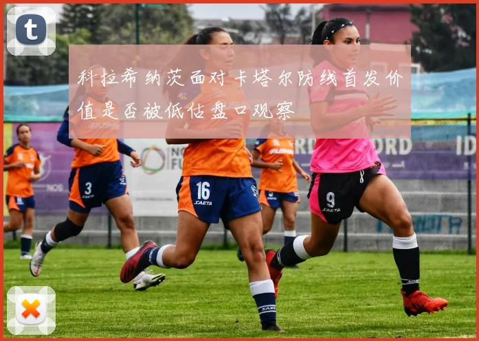 科拉希纳茨面对卡塔尔防线首发价值是否被低估盘口观察