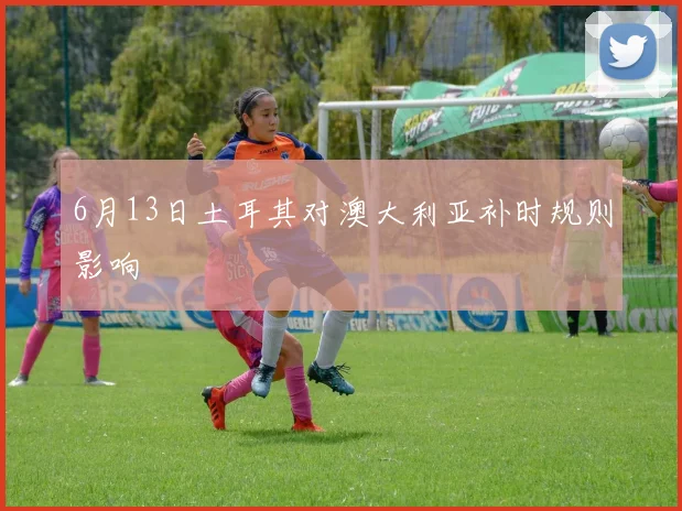 6月13日土耳其对澳大利亚补时规则影响