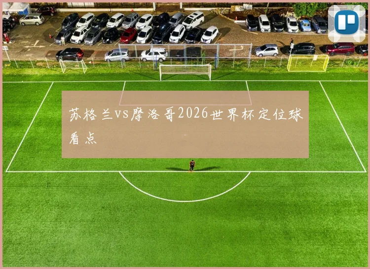 苏格兰vs摩洛哥2026世界杯定位球看点