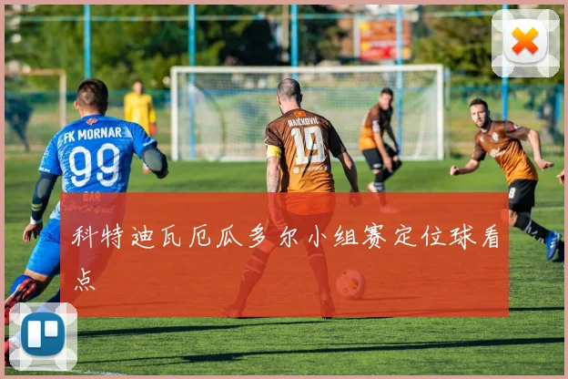 科特迪瓦厄瓜多尔小组赛定位球看点