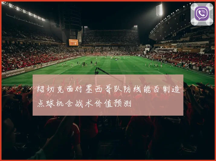 绍切克面对墨西哥队防线能否制造点球机会战术价值预测