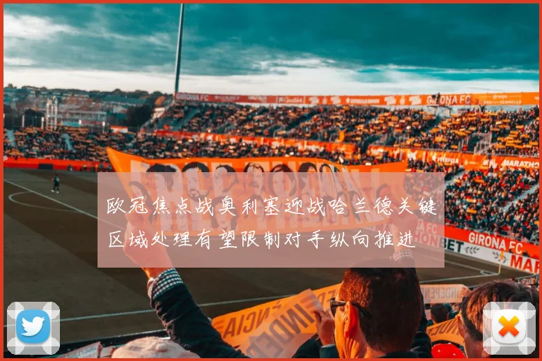 欧冠焦点战奥利塞迎战哈兰德关键区域处理有望限制对手纵向推进