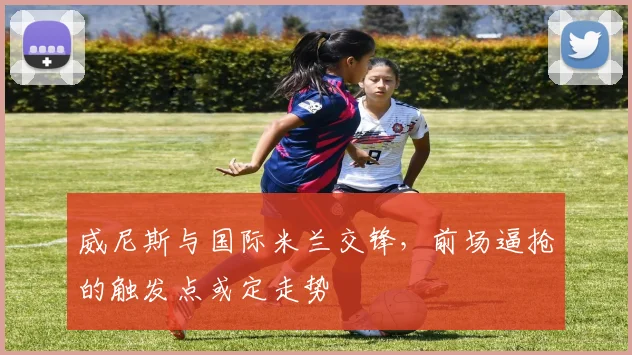 威尼斯与国际米兰交锋，前场逼抢的触发点或定走势