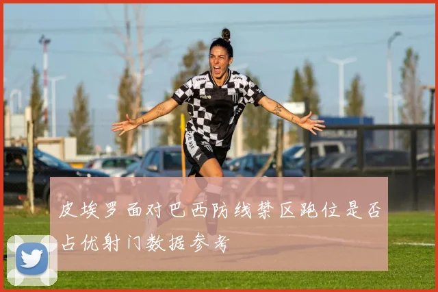 皮埃罗面对巴西防线禁区跑位是否占优射门数据参考