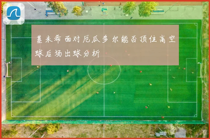 基米希面对厄瓜多尔能否顶住高空球后场出球分析