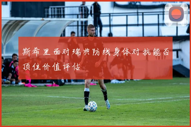 斯希里面对瑞典防线身体对抗能否顶住价值评估