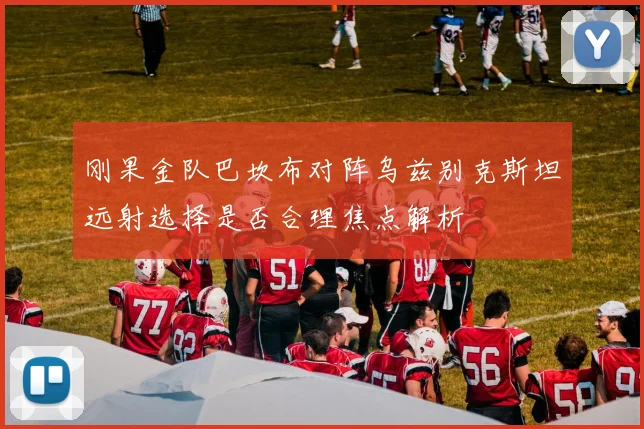 刚果金队巴坎布对阵乌兹别克斯坦远射选择是否合理焦点解析