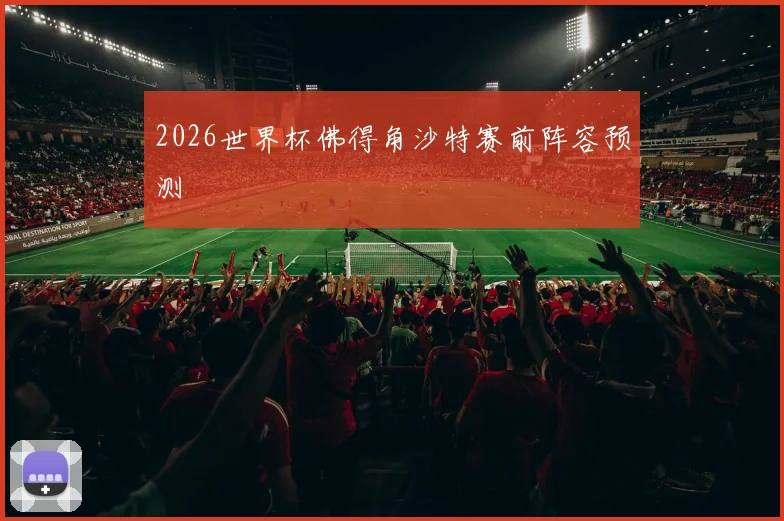 2026世界杯佛得角沙特赛前阵容预测