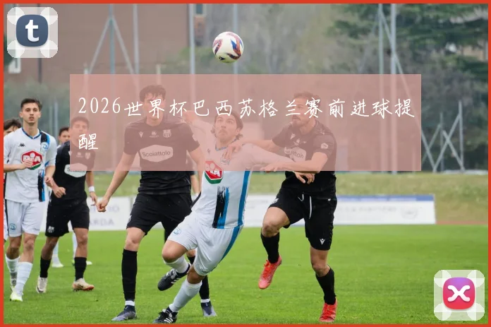 2026世界杯巴西苏格兰赛前进球提醒