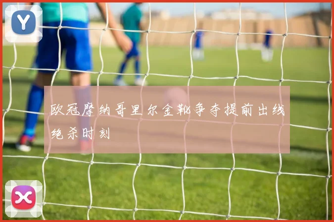 欧冠摩纳哥里尔金靴争夺提前出线绝杀时刻