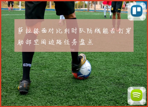 萨拉赫面对比利时队防线能否打穿肋部空间边路任务盘点