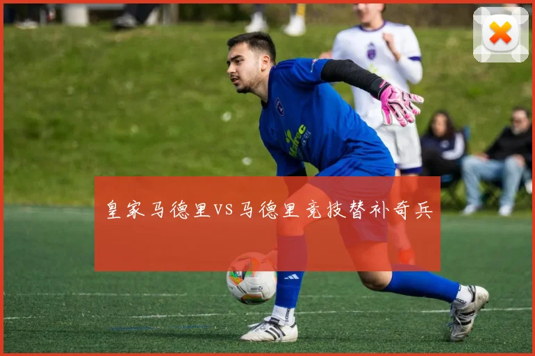 皇家马德里vs马德里竞技替补奇兵