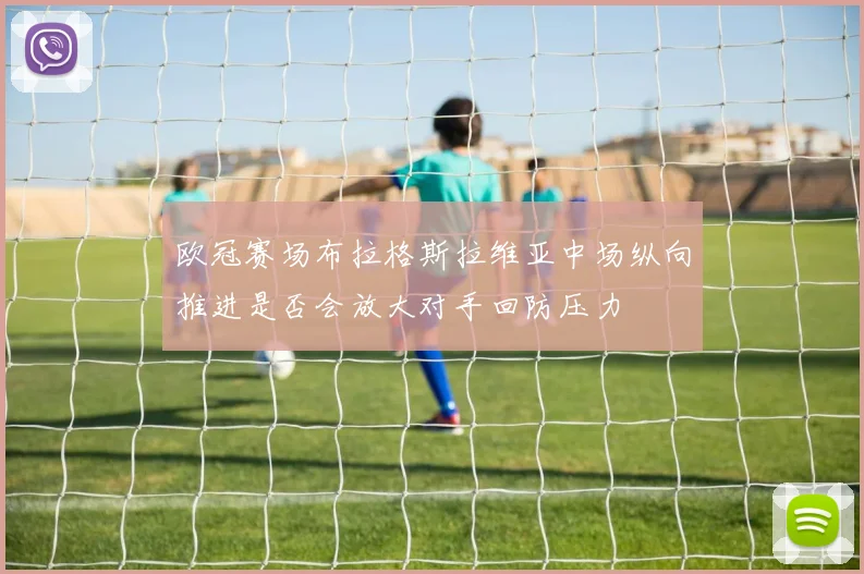 欧冠赛场布拉格斯拉维亚中场纵向推进是否会放大对手回防压力
