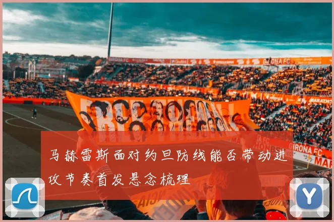 马赫雷斯面对约旦防线能否带动进攻节奏首发悬念梳理