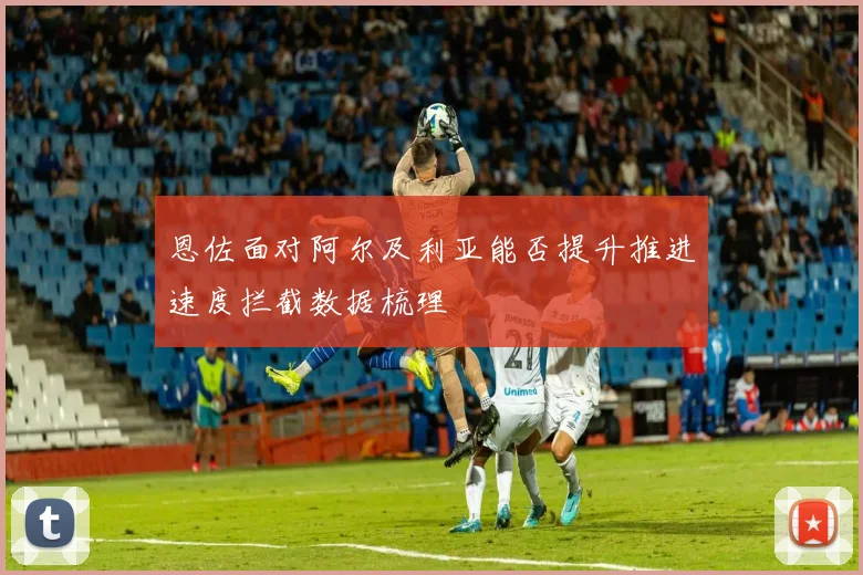 恩佐面对阿尔及利亚能否提升推进速度拦截数据梳理