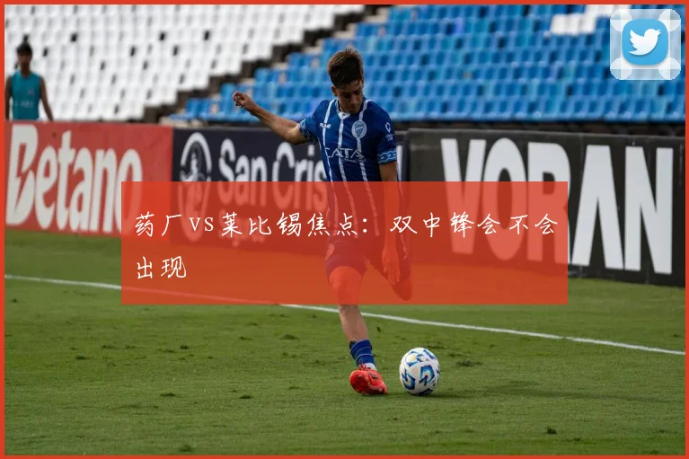 药厂vs莱比锡焦点:双中锋会不会出现