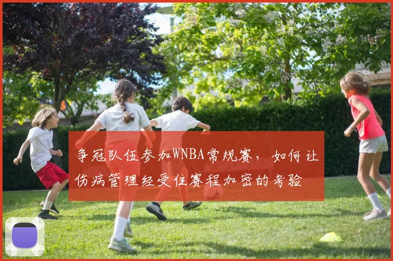 争冠队伍参加WNBA常规赛,如何让伤病管理经受住赛程加密的考验