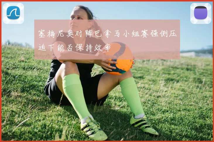 塞梅尼奥对阵巴拿马小组赛强侧压迫下能否保持效率