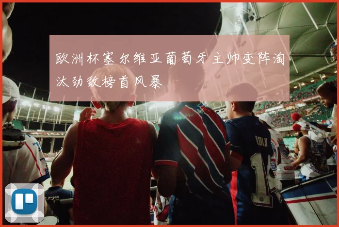 欧洲杯塞尔维亚葡萄牙主帅变阵淘汰劲敌榜首风暴