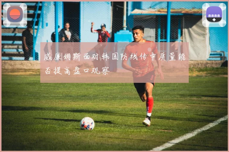 威廉姆斯面对韩国防线传中质量能否提高盘口观察